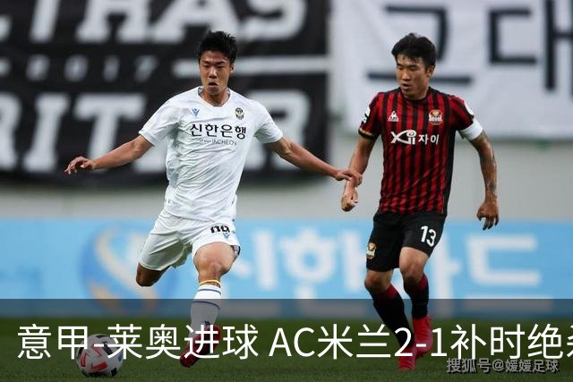 意甲-莱奥进球 AC米兰2-1补时绝杀 力夺主场4连胜