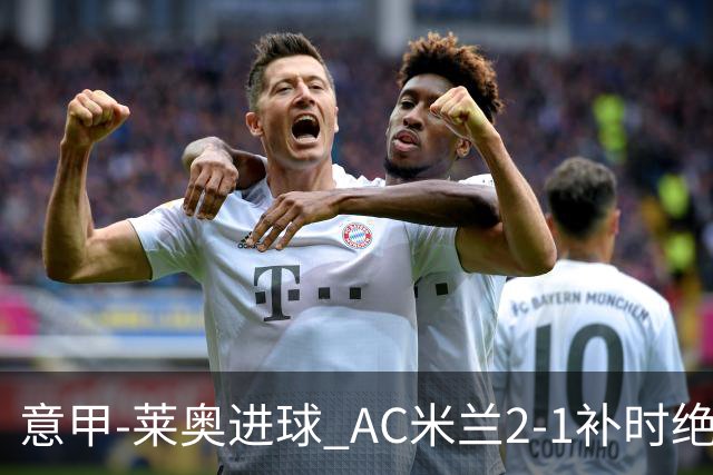 意甲-莱奥进球 AC米兰2-1补时绝杀 力夺主场4连胜